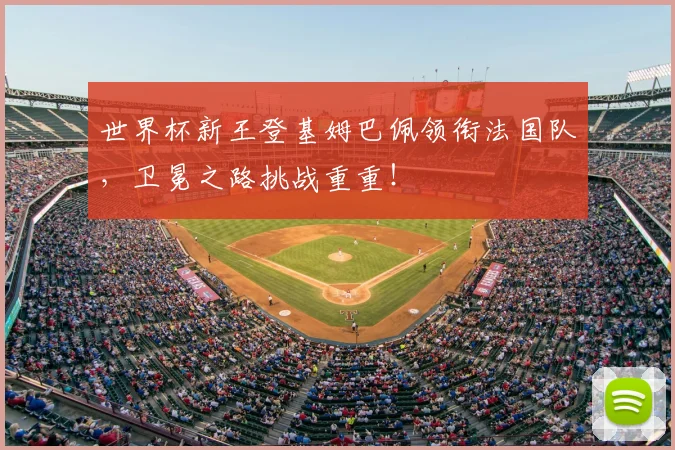 世界杯新王登基姆巴佩领衔法国队，卫冕之路挑战重重！