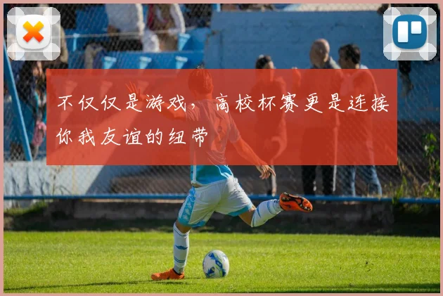不仅仅是游戏，高校杯赛更是连接你我友谊的纽带