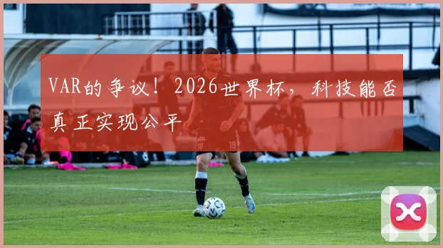 VAR的争议！2026世界杯，科技能否真正实现公平