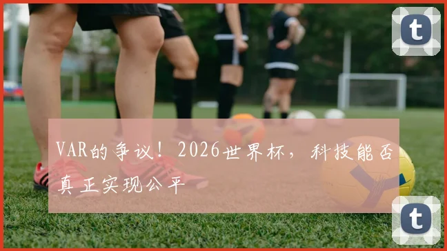 VAR的争议！2026世界杯，科技能否真正实现公平