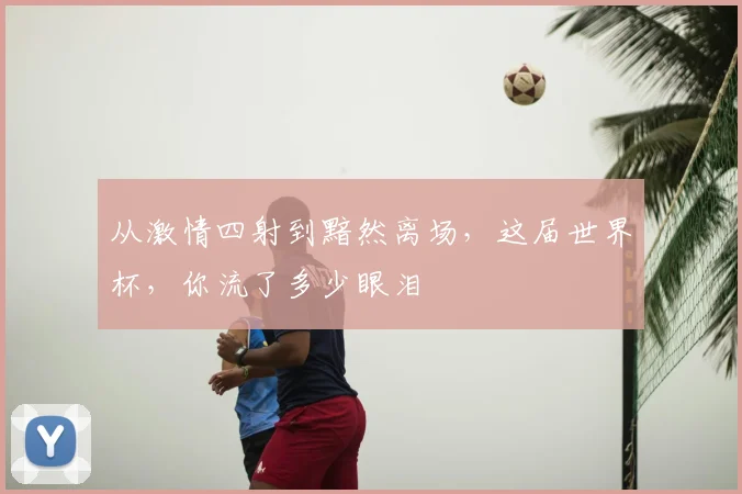 从激情四射到黯然离场，这届世界杯，你流了多少眼泪